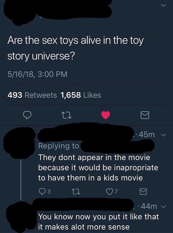 missed - screenshot - Are the sex toys alive in the toy story universe? 51618, 493 1,658 ..45m v They dont appear in the movie because it would be inapropriate to have them in a kids movie 93 07 44m You know now you put it that it makes alot more sense