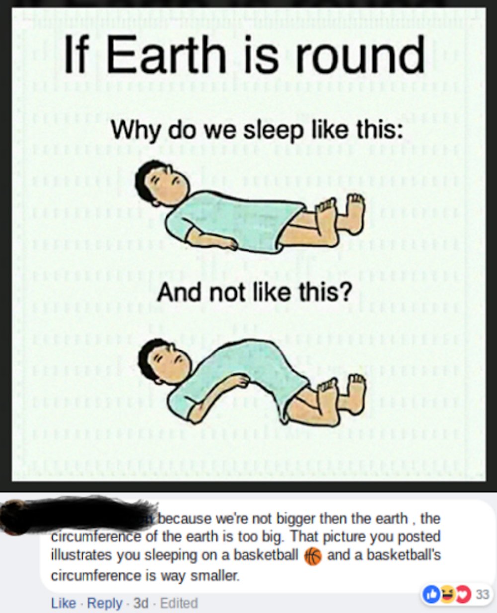 missed - cartoon - If Earth is round Why do we sleep this And not this? because we're not bigger then the earth, the circumference of the earth is too big. That picture you posted illustrates you sleeping on a basketball and a basketball's circumference i