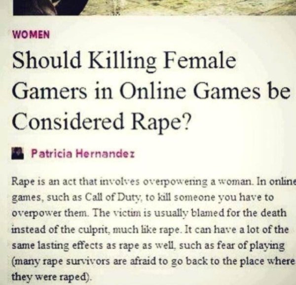 should killing female gamers be considered rape - Women Should Killing Female Gamers in Online Games be Considered Rape? Patricia Hernandez Rape is an act that involves overpowering a woman. In online games, such as Call of Duty, to kill someone you have 