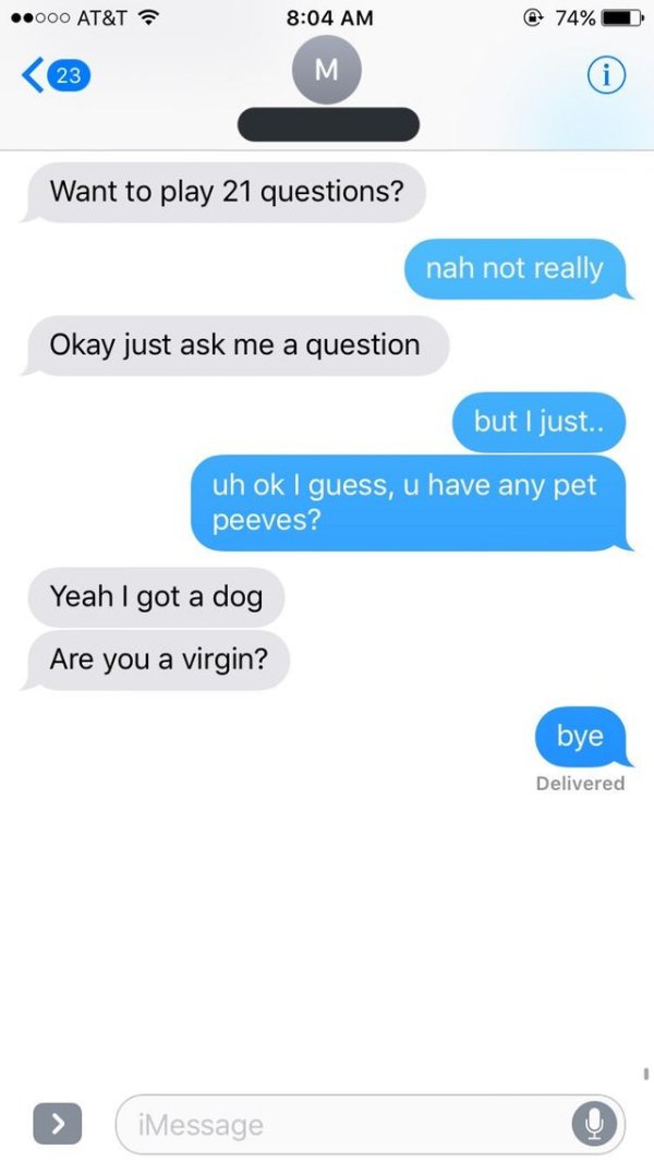 funny fake text messages - .000 At&T 74% 23 M Want to play 21 questions? nah not really Okay just ask me a question but I just.. uh ok I guess, u have any pet peeves? Yeah I got a dog Are you a virgin? bye Delivered iMessage