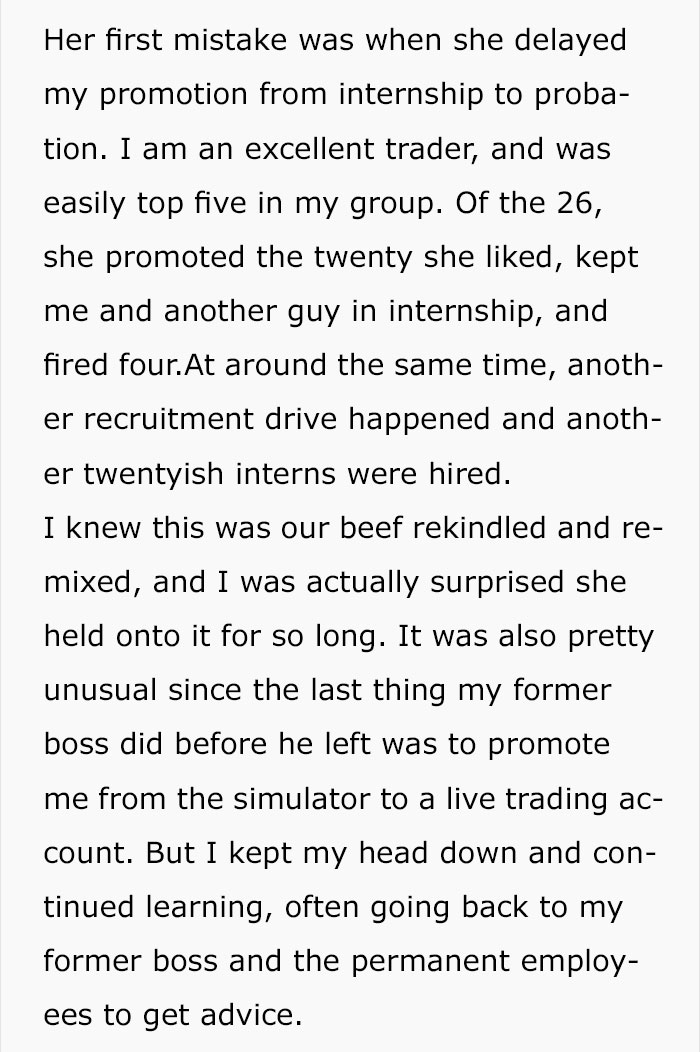 document - Her first mistake was when she delayed my promotion from internship to proba tion. I am an excellent trader, and was easily top five in my group. Of the 26, she promoted the twenty she d, kept me and another guy in internship, and fired four.At