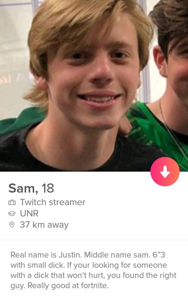 tinderjohn tinder - Sam. 18 Twitch streamer Unr 37 km away Real name is Justin. Middle name sam. 63 with small dick. If your looking for someone with a dick that won't hurt, you found the right guy. Really good at fortnite.