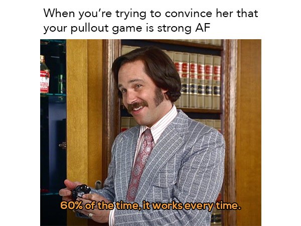anchorman brian - When you're trying to convince her that your pullout game is strong Af 60% of the time, it works every time.