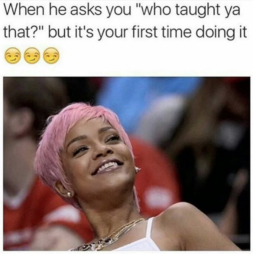 funny sex memes - When he asks you "who taught ya that?" but it's your first time doing it