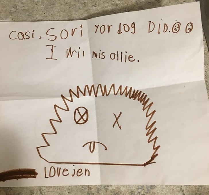 “When our dog died, our neighbor’s kid made us a card. She was so embarrassed by it that she scratched her name out and wrote her mom’s name instead. It was so funny that it actually cheered me up.”