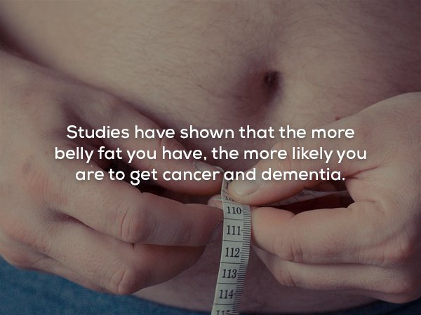 creepy fact Obesity - Studies have shown that the more belly fat you have, the more ly you are to get cancer and dementia. 110 111 113 114 115