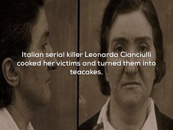creepy fact human - Italian serial killer Leonarda Cianciulli cooked her victims and turned them into teacakes.