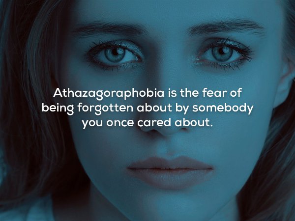 creepy fact Athazagoraphobia is the fear of being forgotten about by somebody you once cared about.