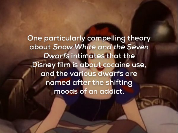creepy fact creepy disney facts - One particularly compelling theory about Snow White and the Seven Dwarfs intimates that the Disney film is about cocaine use, and the various dwarfs are named after the shifting moods of an addict.