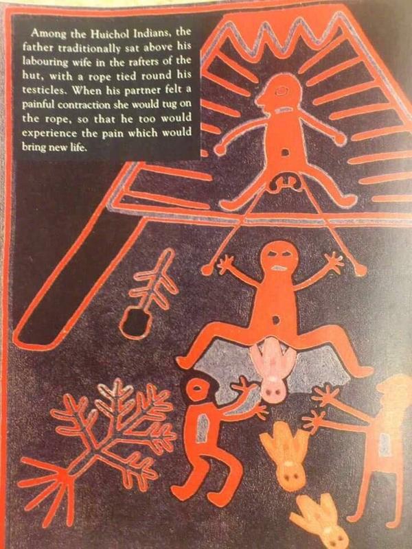 Huichol Indian men tie ropes around their testicles when their wives are giving birth. When she feels a painful contraction, she tugs on the rope so her husband will share some of the pain as part of their child’s entrance into the world.