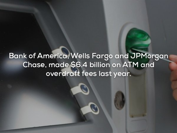 wtf facts - Automated teller machine - Bank of America, Wells Fargo and JPMorgan Chase, made $6.4 billion on Atm and overdraft fees last year.