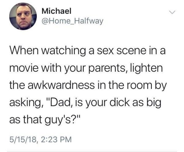 christian tweets - Michael Halfway When watching a sex scene in a movie with your parents, lighten the awkwardness in the room by asking, "Dad, is your dick as big as that guy's?" 51518,