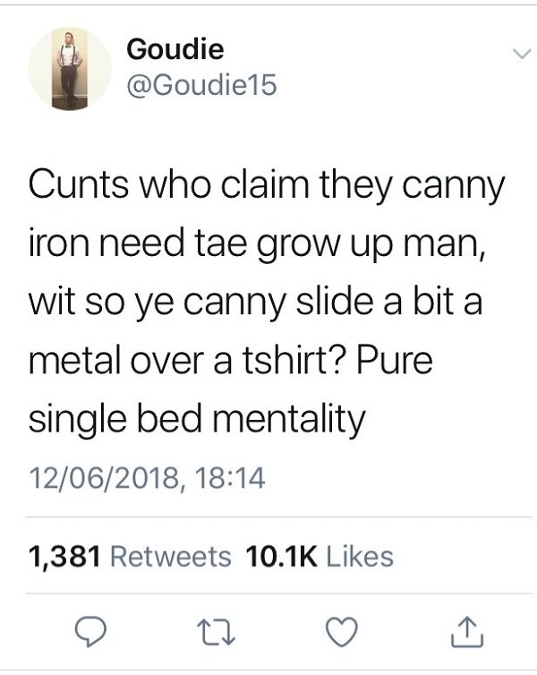 scottish tweets 2018 - Goudie Cunts who claim they canny iron need tae grow up man, wit so ye canny slide a bit a metal over a tshirt? Pure single bed mentality 12062018, 1,381