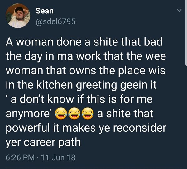lyrics - Sean A woman done a shite that bad the day in ma work that the wee woman that owns the place wis in the kitchen greeting geein it ''a don't know if this is for me anymore' Ooo a shite that powerful it makes ye reconsider yer career path 11 Jun 18
