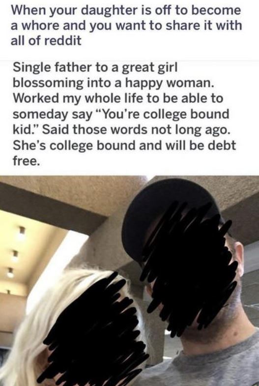 photo caption - When your daughter is off to become a whore and you want to it with all of reddit Single father to a great girl blossoming into a happy woman. Worked my whole life to be able to someday say "You're college bound kid." Said those words not 