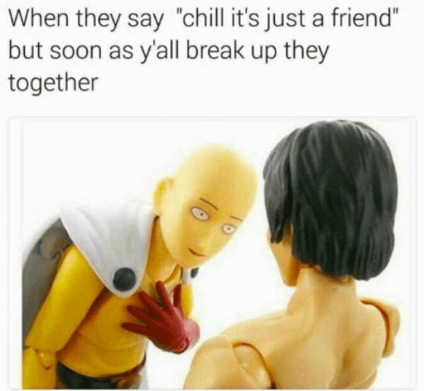 relationship meme of first of all meme When they say "chill it's just a friend" but soon as y'all break up they together
