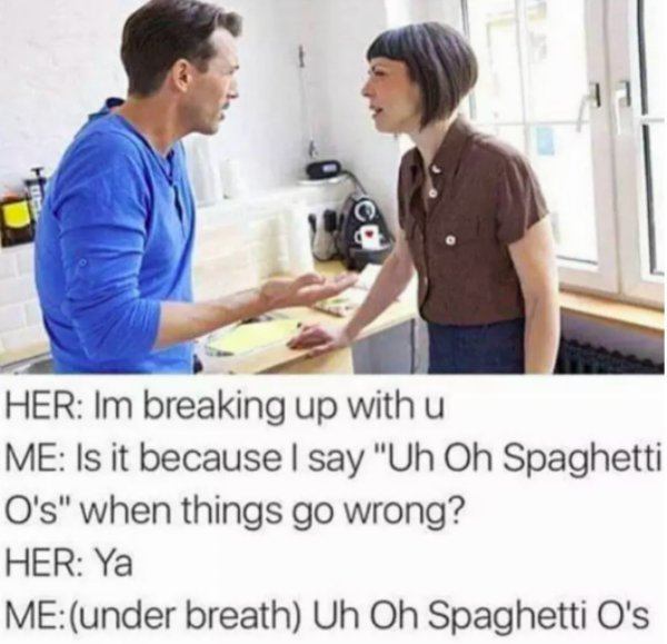 relationship meme of uh oh spaghettio Her Im breaking up with u Me Is it because I say "Uh Oh Spaghetti O's" when things go wrong? Her Ya Meunder breath Uh Oh Spaghetti O's