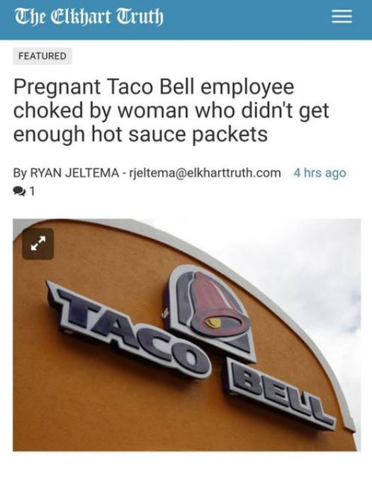 material - The Elkhart Truth Featured Pregnant Taco Bell employee choked by woman who didn't get enough hot sauce packets By Ryan Jeltema rjeltema.com 4 hrs ago