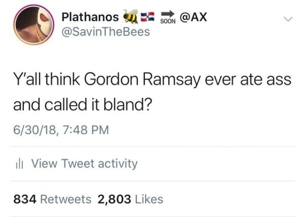 yall think gordon ramsey ever ate ass - Plathanos son Y'all think Gordon Ramsay ever ate ass and called it bland? 63018, ill View Tweet activity 834 2,803