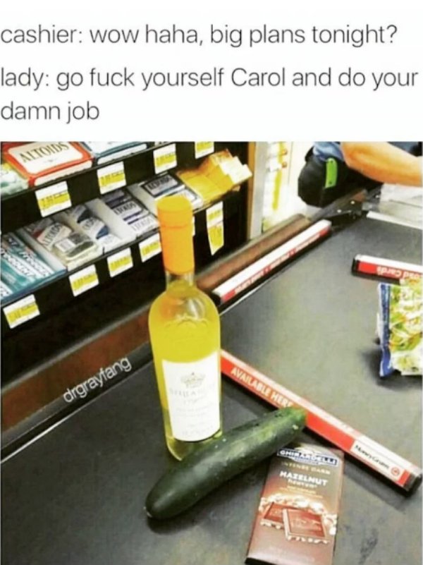 sex memes - cashier wow haha, big plans tonight? lady go fuck yourself Carol and do your damn job Mitoids Available Her drgraytang