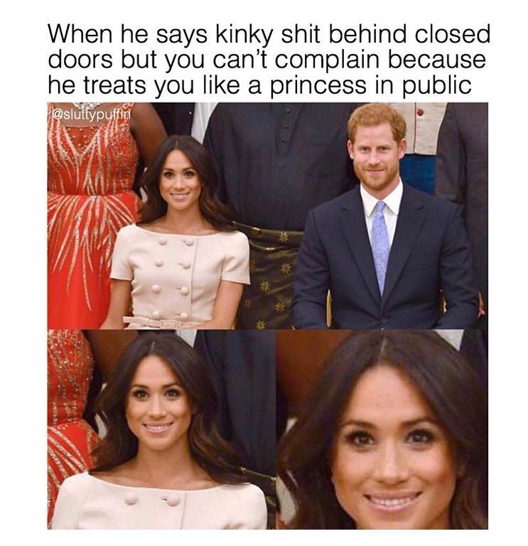 your man annoys you meme - When he says kinky shit behind closed doors but you can't complain because he treats you a princess in public