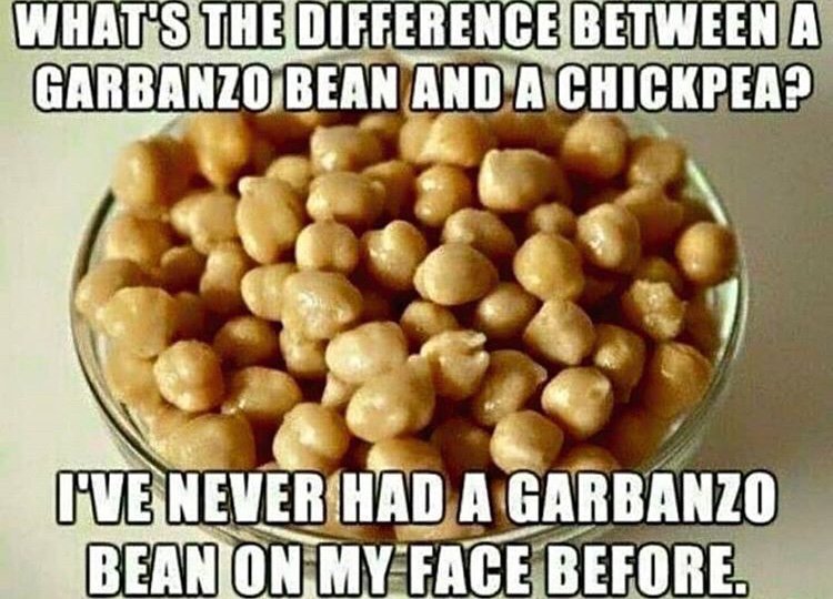 filthy memes - What'S The Difference Between A Garbanzo Bean And A Chickpea? I'Ve Never Had A Garbanzo Bean On My Face Before.