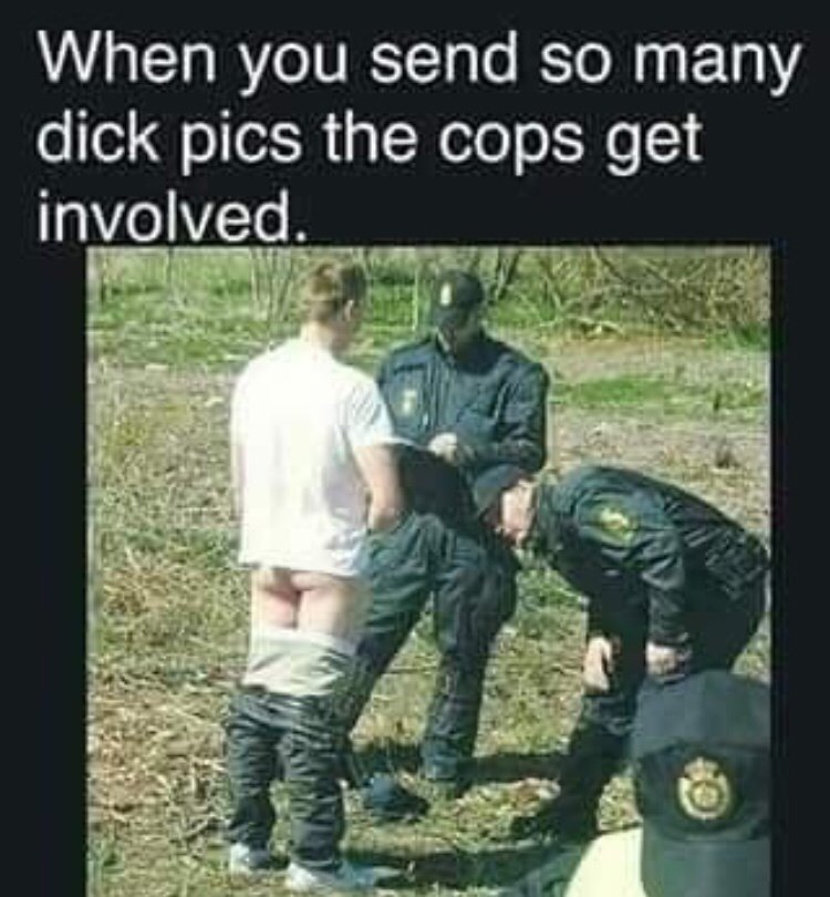 sex humor - When you send so many dick pics the cops get involved.