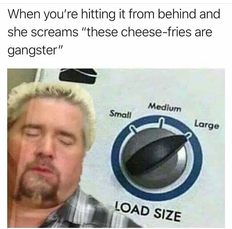 dirty memes - When you're hitting it from behind and she screams "these cheesefries are gangster" Medium Small Large Load Size