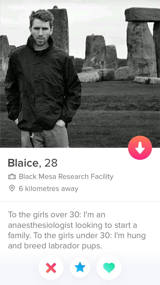 tinder- stonehenge - Blaice, 28 Black Mesa Research Facility 6 kilometres away To the girls over 30 I'm an anaesthesiologist looking to start a family. To the girls under 30 I'm hung and breed labrador pups.