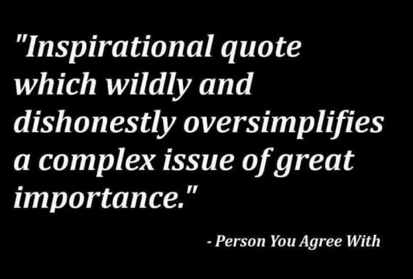 monochrome - "Inspirational quote which wildly and dishonestly oversimplifies a complex issue of great importance." Person You Agree With