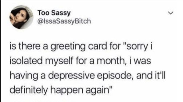dead inside feeling dead self deprecating memes - Too Sassy is there a greeting card for "sorry i isolated myself for a month, i was having a depressive episode, and it'll definitely happen again"