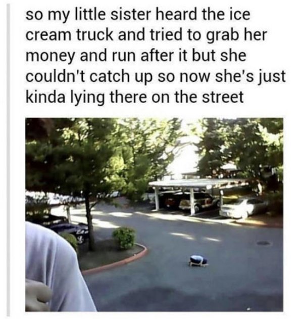 funny tumblr posts ice - so my little sister heard the ice cream truck and tried to grab her money and run after it but she couldn't catch up so now she's just kinda lying there on the street
