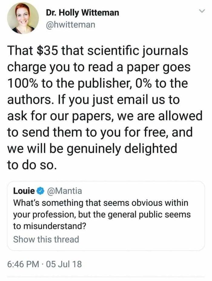 get free scientific papers - Dr. Holly Witteman That $35 that scientific journals charge you to read a paper goes 100% to the publisher, 0% to the authors. If you just email us to ask for our papers, we are allowed to send them to you for free, and we wil