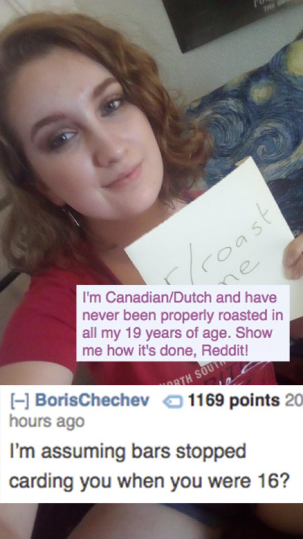 beauty - oast I'm CanadianDutch and have never been properly roasted in all my 19 years of age. Show me how it's done, Reddit! Rth Sou BorisChechev 1169 points 20 hours ago I'm assuming bars stopped carding you when you were 16?