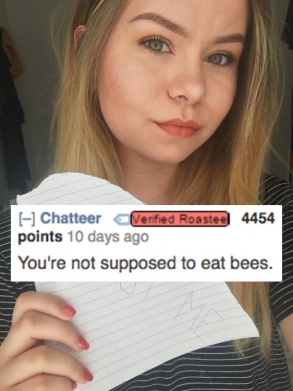 Roast - W Chatteer Verified Roastee 4454 points 10 days ago You're not supposed to eat bees.