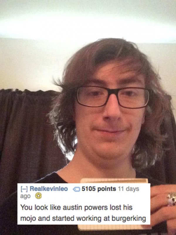 glasses - Realkevinleo 5105 points 11 days ago You look austin powers lost his mojo and started working at burgerking