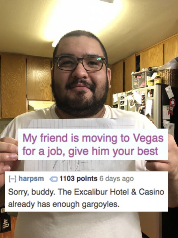beard - My friend is moving to Vegas for a job, give him your best harpsm 1103 points 6 days ago Sorry, buddy. The Excalibur Hotel & Casino already has enough gargoyles. Lite