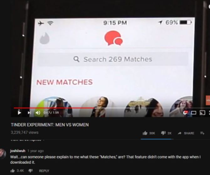 video - 69% Q Search 269 Matches New Matches 0 047 Tinder Experiment Men Vs Women 3,239,747 views Jok joshiiwuh 1 year ago Wait..can someone please explain to me what these "Matches are? That feature didn't come with the app when downloaded it. 4