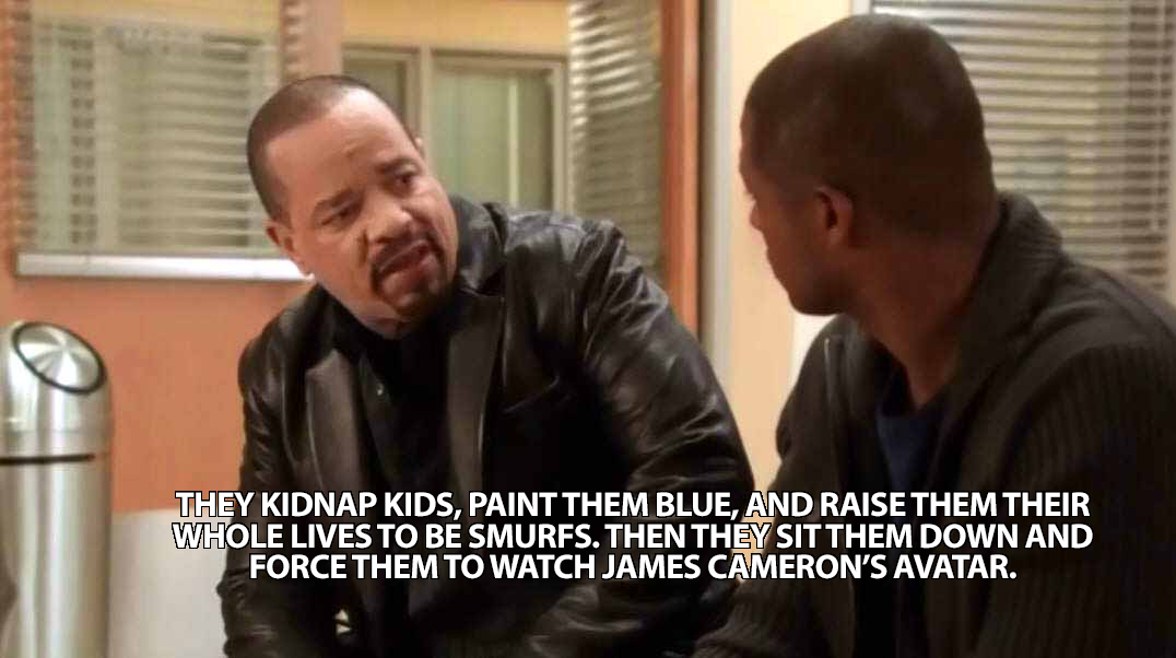 ice t memes - They Kidnap Kids, Paint Them Blue, And Raise Them Their Whole Lives To Be Smurfs. Then They Sit Them Down And Force Them To Watch James Cameron'S Avatar.