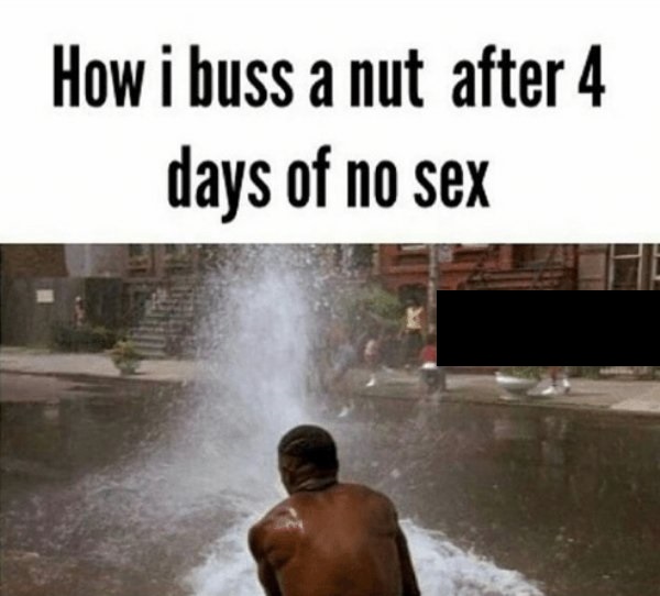 sexually frustrated jokes - How i buss a nut after 4 days of no sex