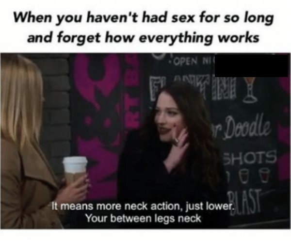 sexually deprived memes - When you haven't had sex for so long and forget how everything works Open Nie yp Doodle Shots It means more neck action, just lower. Your between legs neck