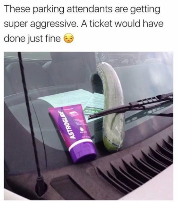 random funny raunchy memes - These parking attendants are getting super aggressive. A ticket would have done just fine Astroguire