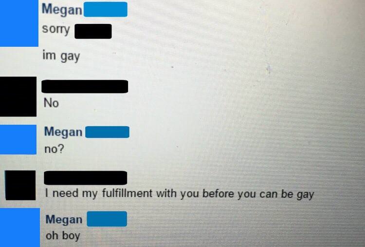 software - Megan sorry im gay No Megan no? I need my fulfillment with you before you can be gay Megan oh boy