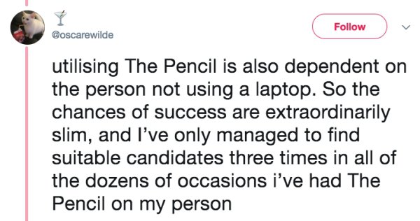 document - utilising The Pencil is also dependent on the person not using a laptop. So the chances of success are extraordinarily slim, and I've only managed to find suitable candidates three times in all of the dozens of occasions i've had The Pencil on 