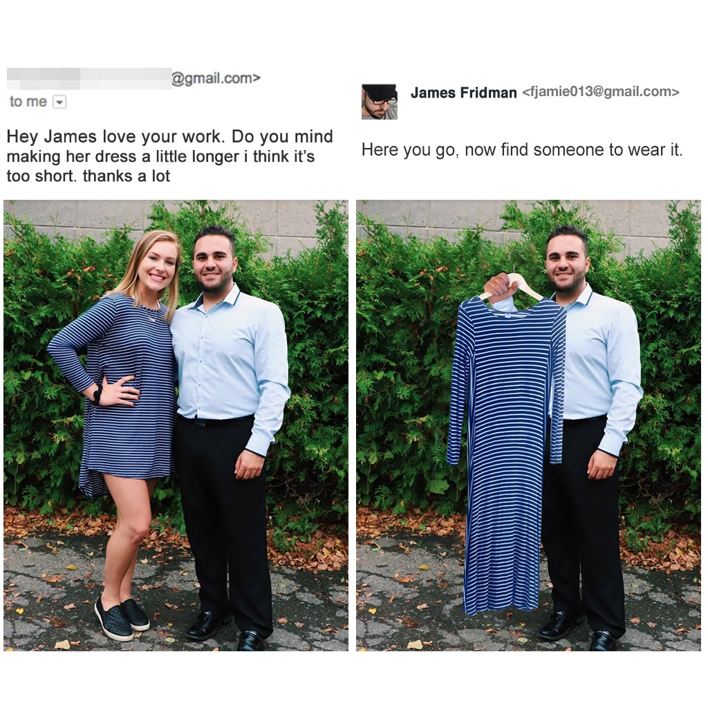 james fridman photoshop - .com> James Fridman  to me Hey James love your work. Do you mind making her dress a little longer i think it's too short. thanks a lot Here you go, now find someone to wear it.