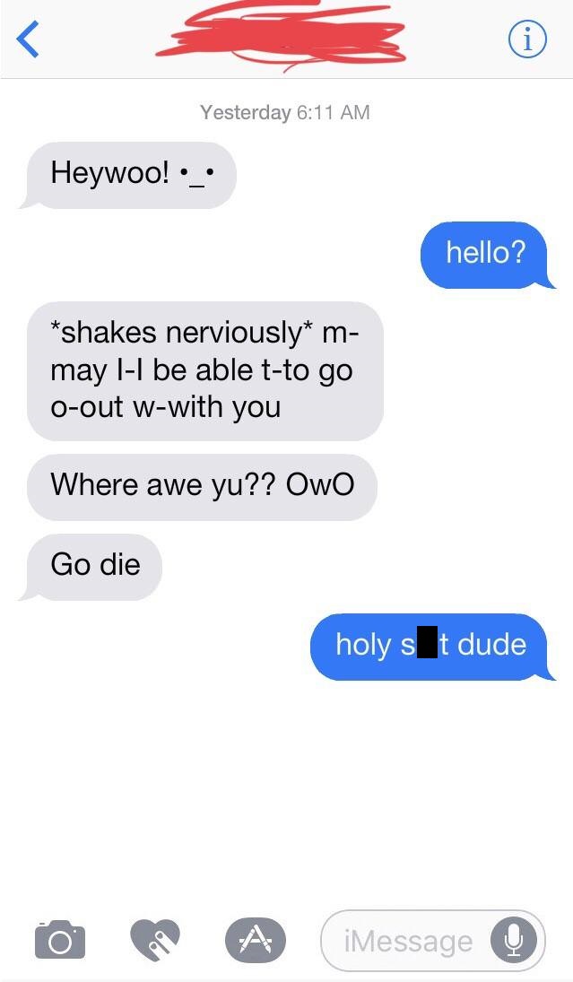 creepy texts - Yesterday Heywoo! hello? shakes nerviously m may ll be able tto go Oout wwith you Where awe yu?? OwO Go die holy s t dude O iMessage