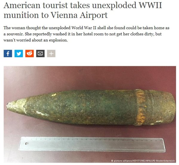 fattest shit in the world - American tourist takes unexploded Wwii munition to Vienna Airport The woman thought the unexploded World War Ii shell she found could be taken home as a souvenir. She reportedly washed it in her hotel room to not get her clothe