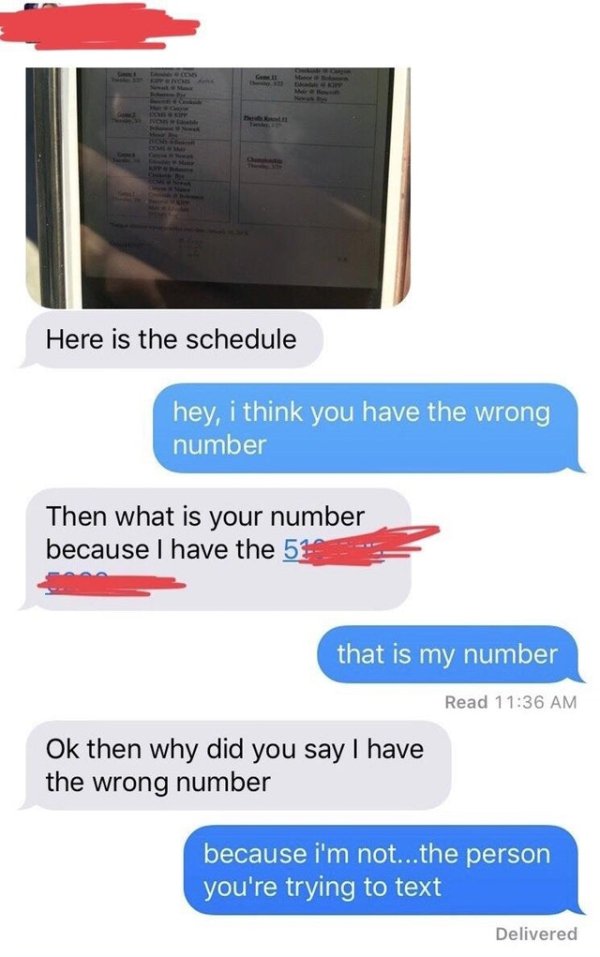 media - Here is the schedule hey, i think you have the wrong number Then what is your number because I have the 51 that is my number Read Ok then why did you say I have the wrong number because i'm not...the person you're trying to text Delivered