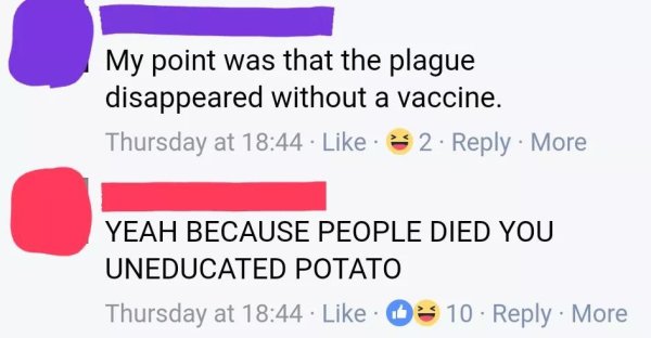 my point is that the plague disappeared without a vaccine - My point was that the plague disappeared without a vaccine. Thursday at 2. . More Yeah Because People Died You Uneducated Potato Thursday at 10 More