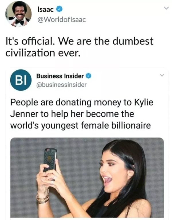 people so dumb - Isaac It's official. We are the dumbest civilization ever. B Business Insider Busin People are donating money to Kylie Jenner to help her become the world's youngest female billionaire